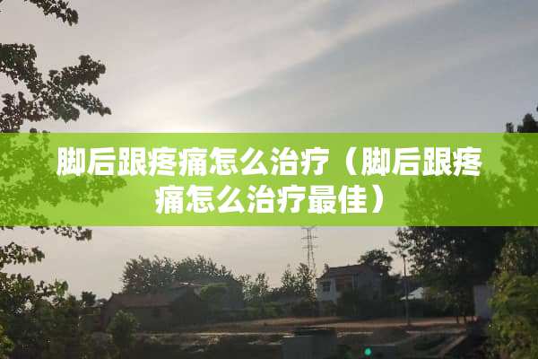 脚后跟疼痛怎么治疗（脚后跟疼痛怎么治疗最佳）