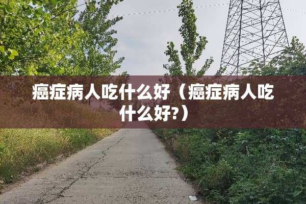 癌症病人吃什么好（癌症病人吃什么好?）