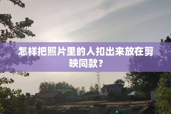 怎样把照片里的人扣出来放在剪映同款？