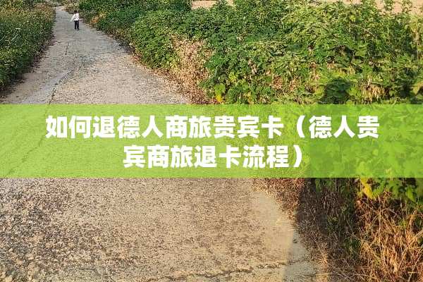 如何退德人商旅贵宾卡（德人贵宾商旅退卡流程）