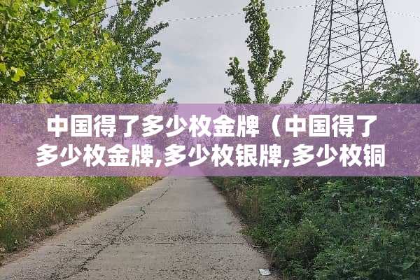 中国得了多少枚金牌（中国得了多少枚金牌,多少枚银牌,多少枚铜牌?）