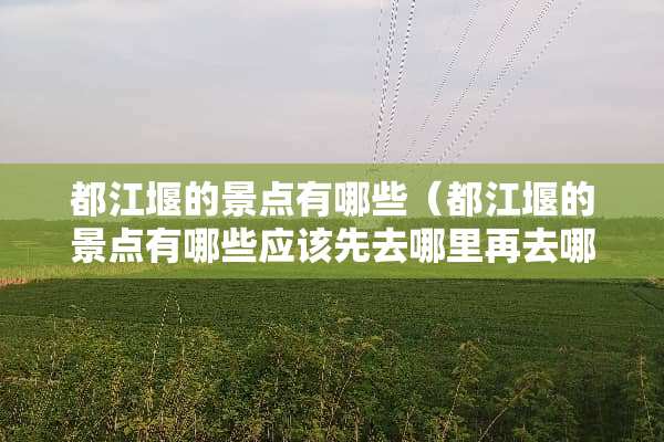 都江堰的景点有哪些（都江堰的景点有哪些应该先去哪里再去哪里）