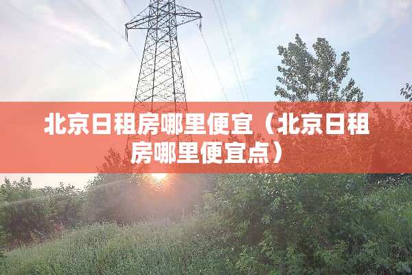 北京日租房哪里便宜（北京日租房哪里便宜点）
