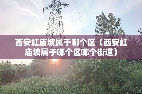 西安红庙坡属于哪个区（西安红庙坡属于哪个区哪个街道）