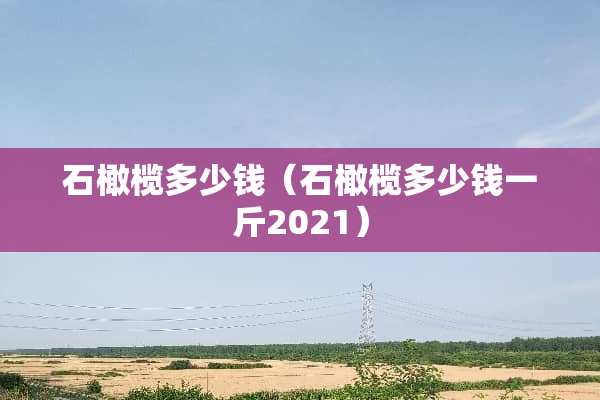石橄榄多少钱（石橄榄多少钱一斤2021）