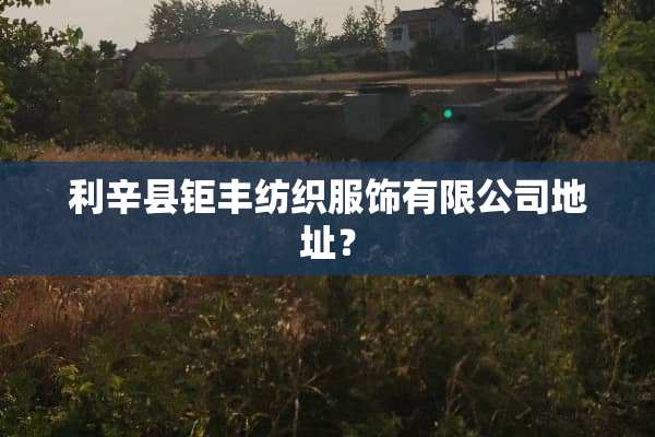 利辛县钜丰纺织服饰有限公司地址？