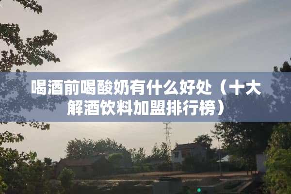 喝酒前喝酸奶有什么好处（十大解酒饮料加盟排行榜）