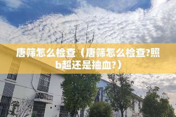唐筛怎么检查（唐筛怎么检查?照b超还是抽血?）