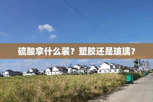 硫酸拿什么装？塑胶还是玻璃？