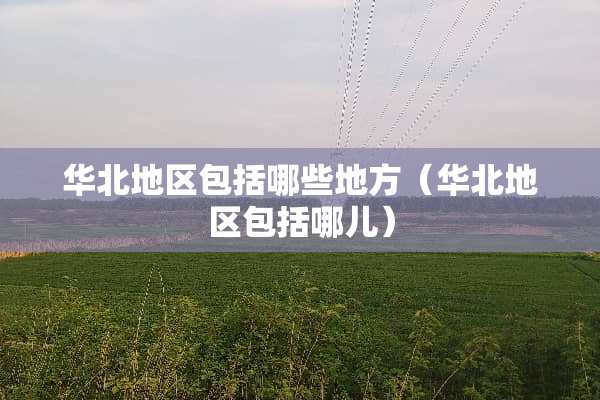 华北地区包括哪些地方（华北地区包括哪儿）