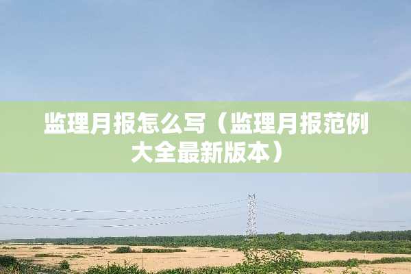 监理月报怎么写（监理月报范例大全最新版本）