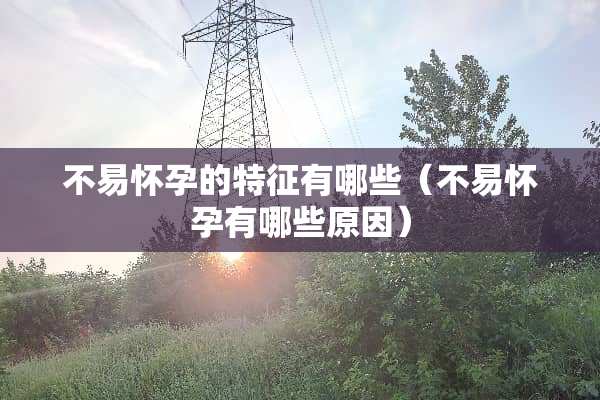 不易怀孕的特征有哪些（不易怀孕有哪些原因）