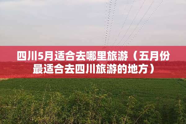 四川5月适合去哪里旅游（五月份最适合去四川旅游的地方）