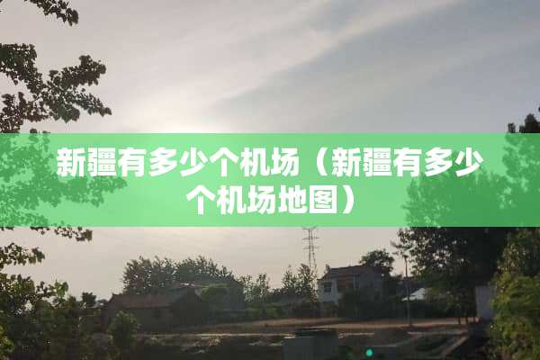 新疆有多少个机场（新疆有多少个机场地图）