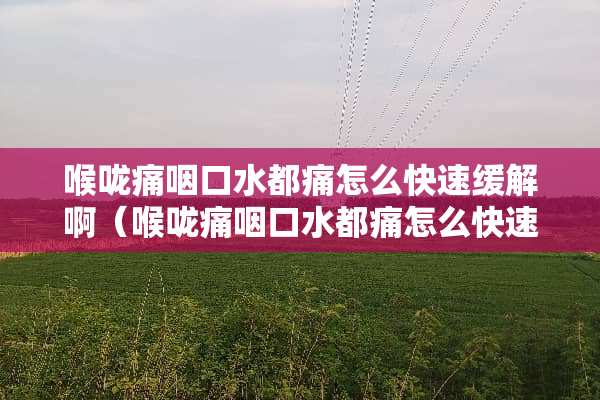 喉咙痛咽口水都痛怎么快速缓解啊（喉咙痛咽口水都痛怎么快速缓解啊图片）