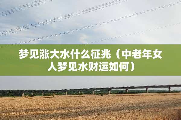 梦见涨大水什么征兆（中老年女人梦见水财运如何）