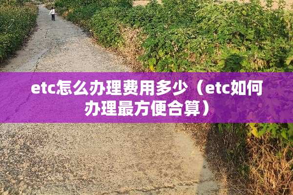 etc怎么办理费用多少（etc如何办理最方便合算）