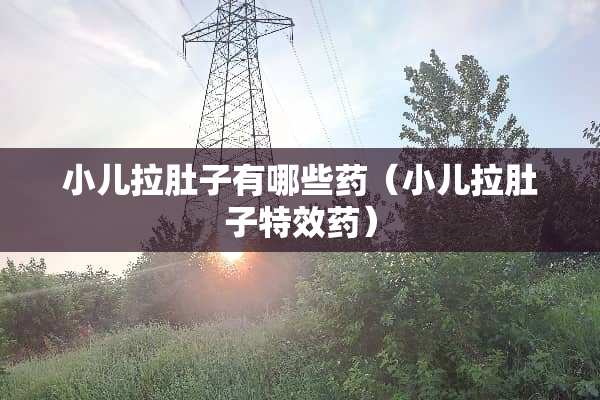 小儿拉肚子有哪些药（小儿拉肚子特效药）