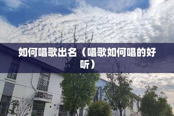 如何唱歌出名（唱歌如何唱的好听）