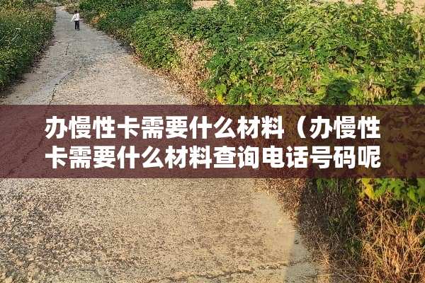 办慢性卡需要什么材料（办慢性卡需要什么材料查询电话号码呢）