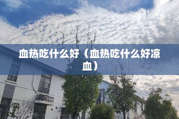 血热吃什么好（血热吃什么好凉血）