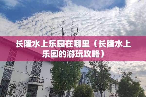 长隆水上乐园在哪里（长隆水上乐园的游玩攻略）