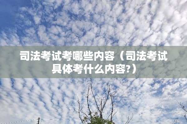 司法考试考哪些内容（司法考试具体考什么内容?）