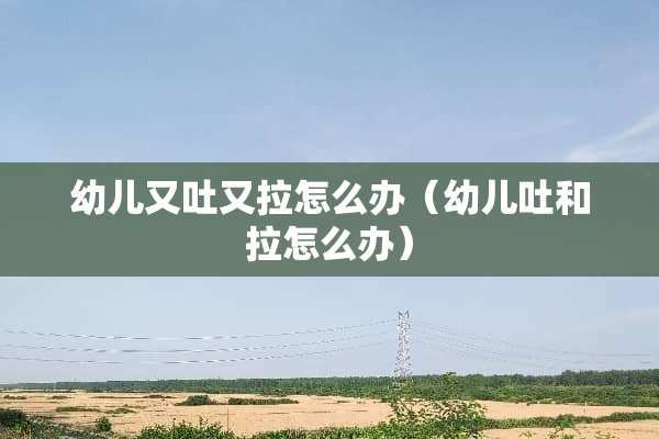 幼儿又吐又拉怎么办（幼儿吐和拉怎么办）