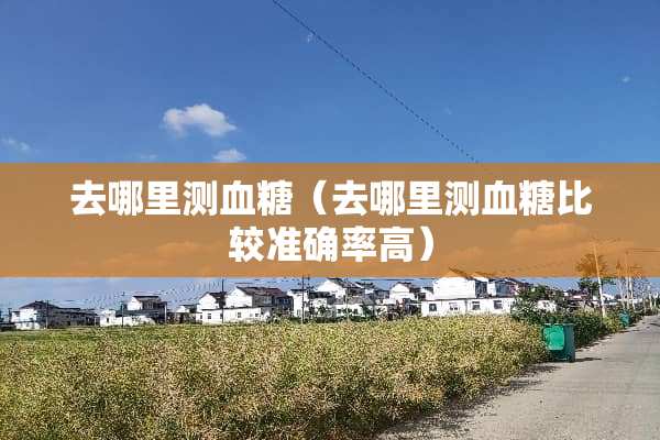 去哪里测血糖（去哪里测血糖比较准确率高）