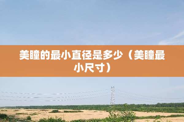 美瞳的最小直径是多少（美瞳最小尺寸）