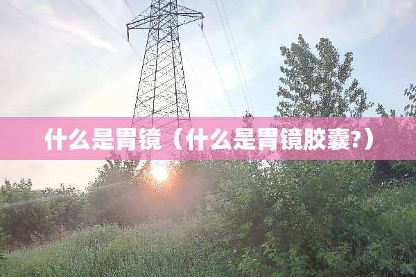 什么是胃镜（什么是胃镜胶囊?）