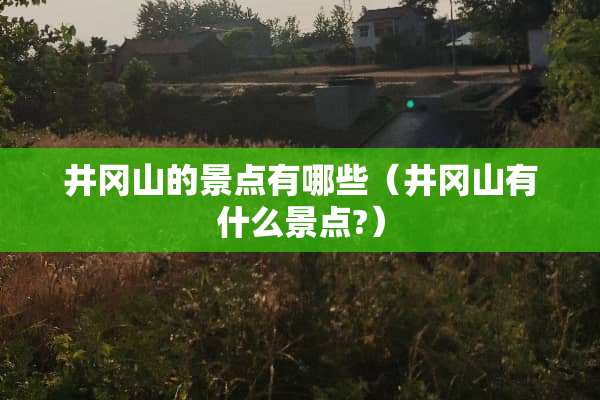 井冈山的景点有哪些（井冈山有什么景点?）