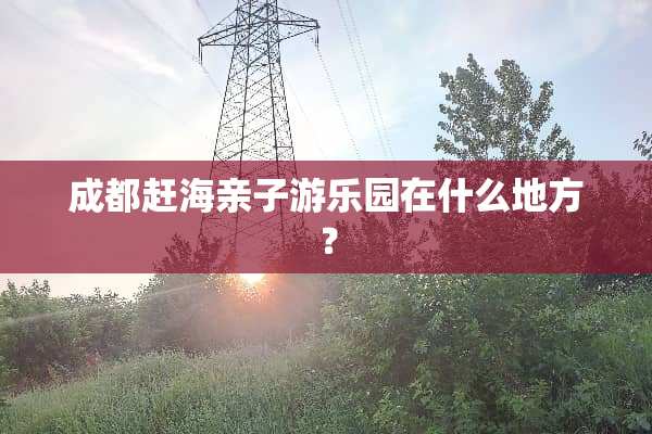 成都赶海亲子游乐园在什么地方？