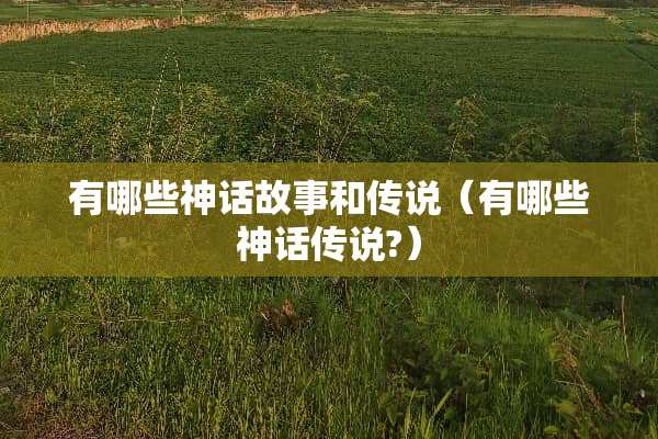 有哪些神话故事和传说（有哪些神话传说?）