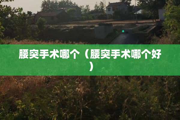 腰突手术哪个（腰突手术哪个好）