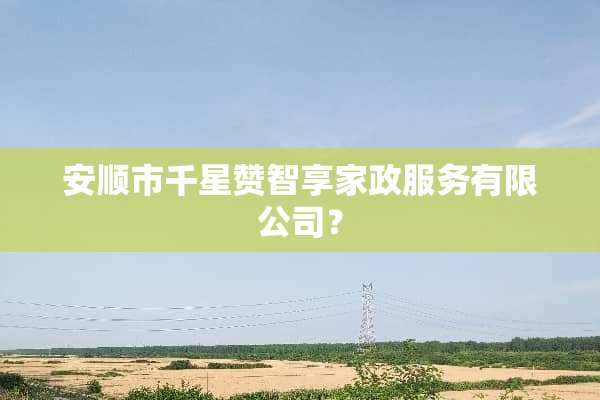 安顺市千星赞智享家政服务有限公司？