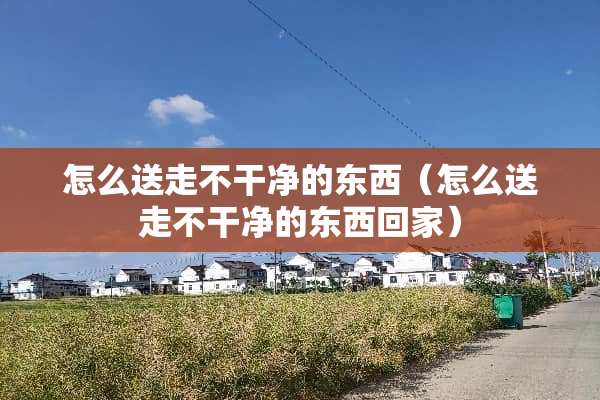 怎么送走不干净的东西（怎么送走不干净的东西回家）