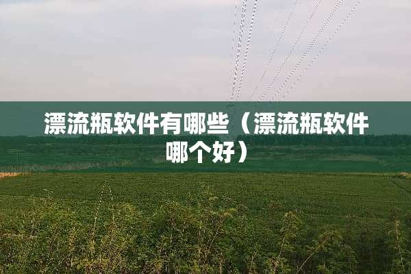 漂流瓶软件有哪些（漂流瓶软件哪个好）