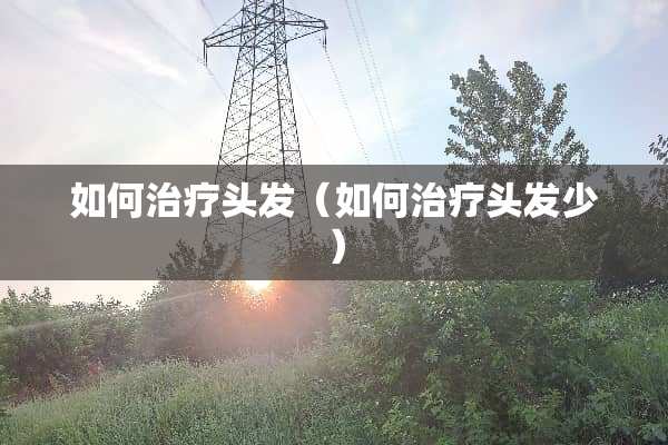 如何治疗头发（如何治疗头发少）