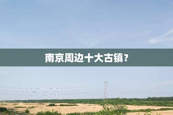 南京周边十大古镇？