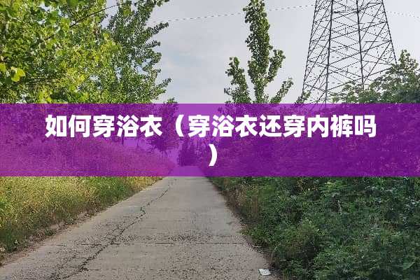 如何穿浴衣（穿浴衣还穿**吗）