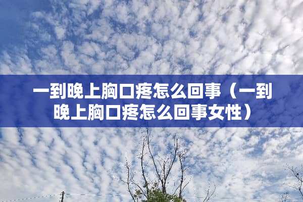 一到晚上胸口疼怎么回事（一到晚上胸口疼怎么回事女性）