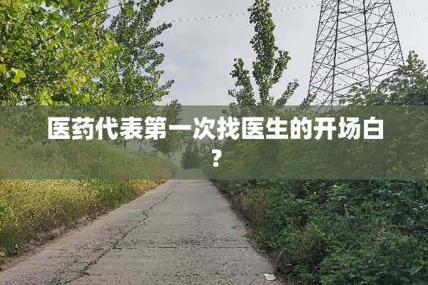 医药代表第一次找医生的开场白？