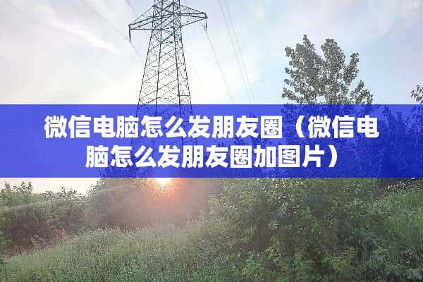 微信电脑怎么发朋友圈（微信电脑怎么发朋友圈加图片）