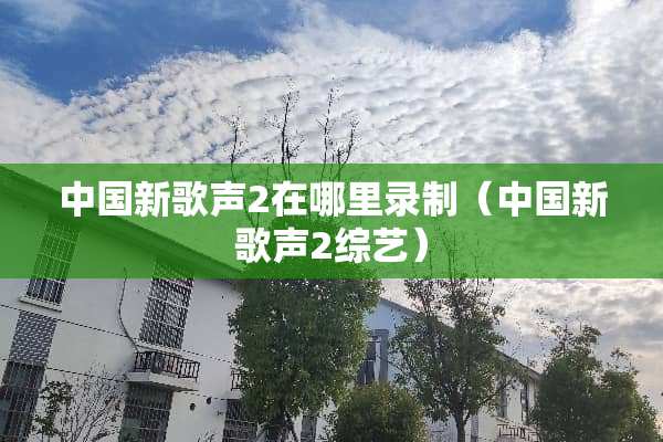 中国新歌声2在哪里录制（中国新歌声2综艺）