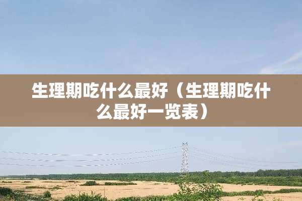 生理期吃什么最好（生理期吃什么最好一览表）
