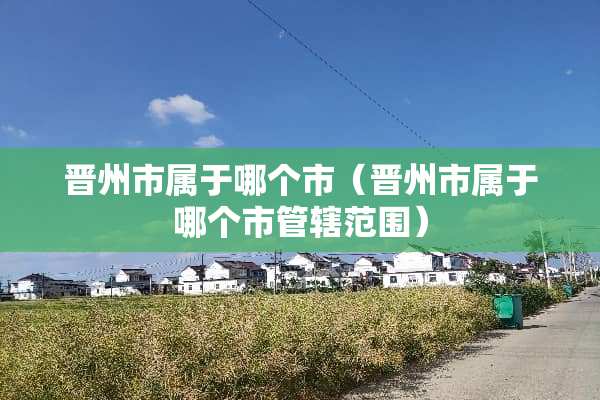晋州市属于哪个市（晋州市属于哪个市管辖范围）