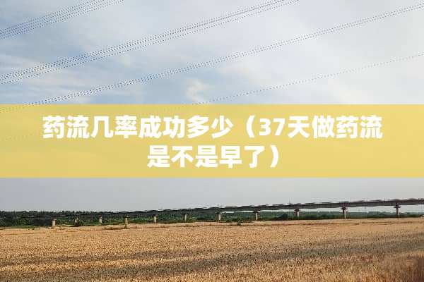 药流几率成功多少（37天做药流是不是早了）