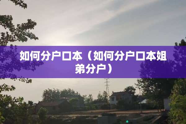 如何分户口本（如何分户口本姐弟分户）