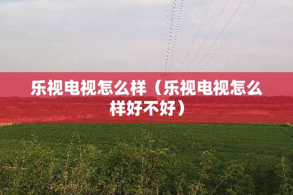 乐视电视怎么样（乐视电视怎么样好不好）